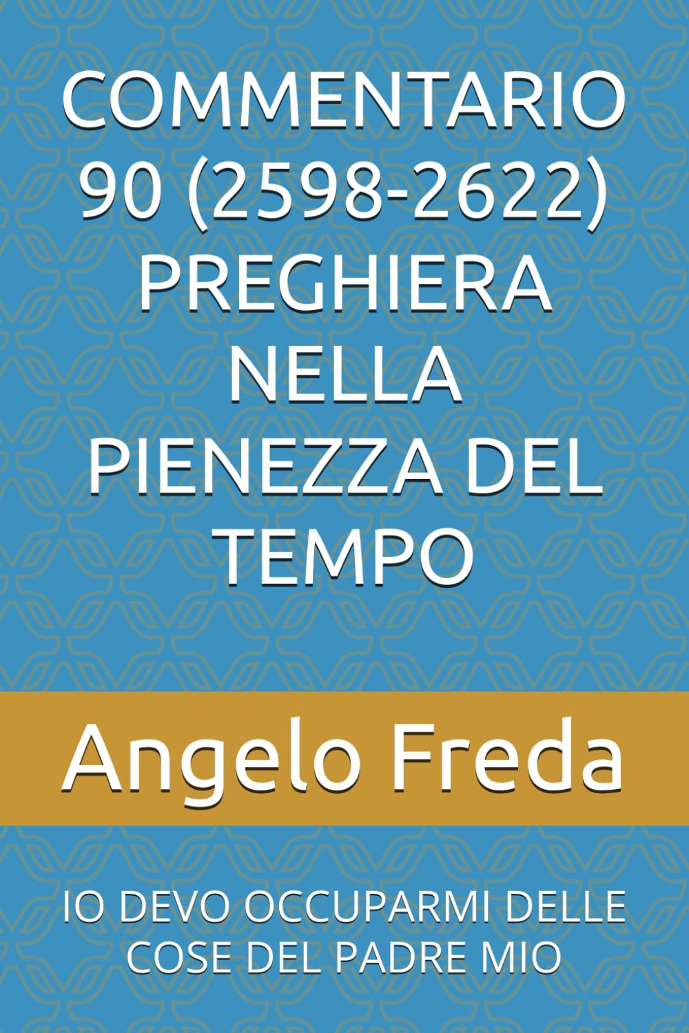 COMMENTARIO 90 (2598-2622) PREGHIERA NELLA PIENEZZA DEL TEMPO: IO DEVO OCCUPARMI DELLE COSE DEL PADRE MIO (COMMENTARIO AL CATECHISMO DELLA CHIESA CATTOLICA)