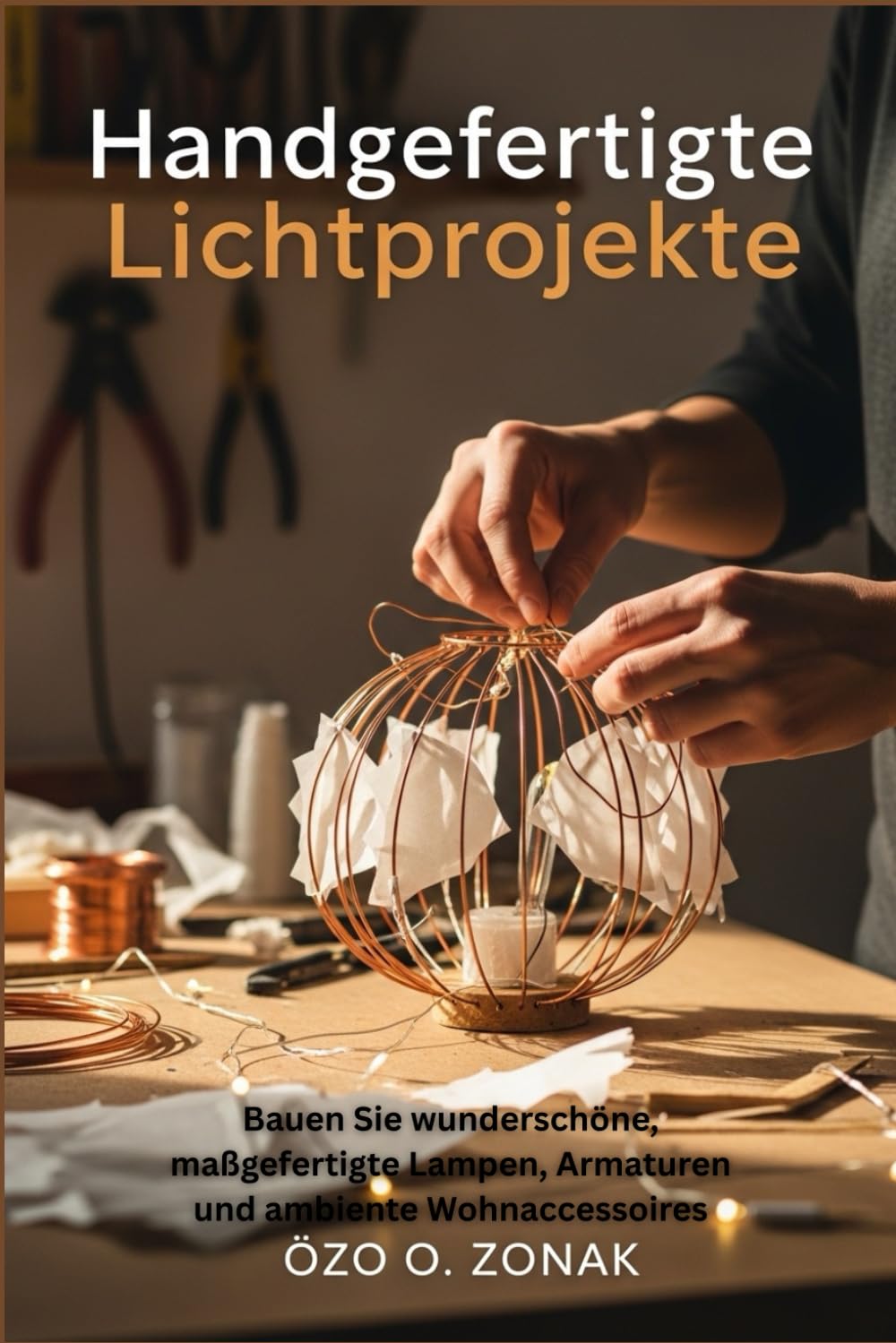 Handgefertigte Lichtprojekte: Bauen Sie wunderschöne, maßgefertigte Lampen, Armaturen und ambiente Wohnaccessoires