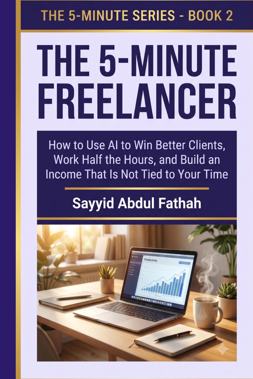 THE 5-MINUTE FREELANCER: How to Use AI to Win Better Clients, Work Half the Hours, and Build an Income That Is Not Tied to Your Time: A Hands-On ... and Solopreneurs (The 5-Minute Series)