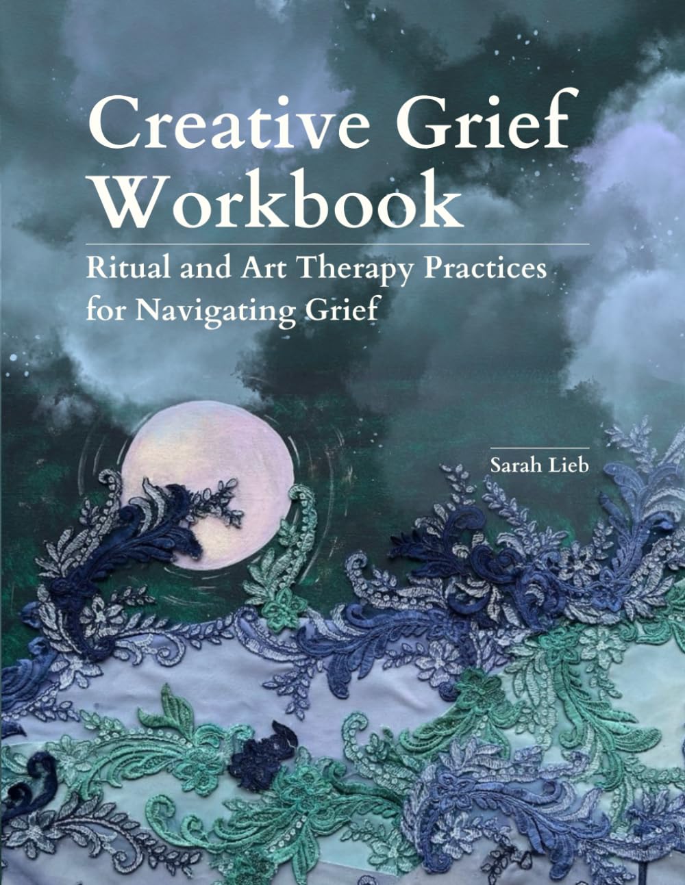 Creative Grief Workbook: Ritual and Art Therapy Practices for Navigating Grief