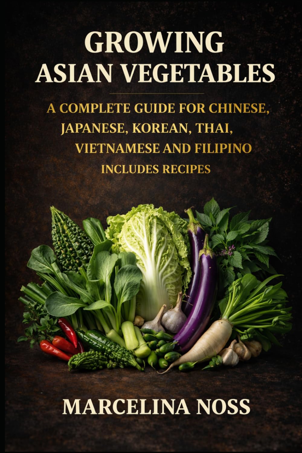 ASIAN VEGETABLES: GROW HARVEST AND COOK AUTHENTIC VEGETABLES FROM CHINA, KOREA, VIETNAM, THAILAND AND THE PHILIPPINES