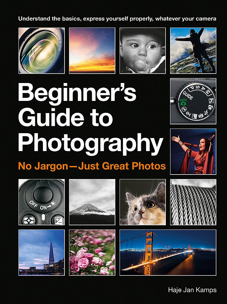 The Beginner's Guide to Photography: Capturing the Moment Every Time, Whatever Camera You Have