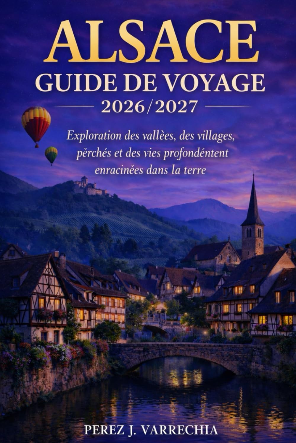ALSACE GUIDE DE VOYAGE 2026/2027: Exploration des vallées, des villages perchés et des vies profondément enracinées dans la terre