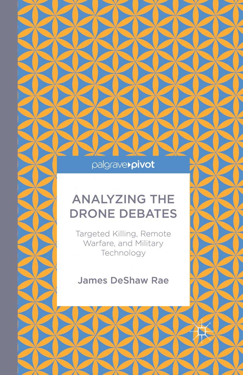 Analyzing the Drone Debates: Targeted Killing, Remote Warfare, and Military Technology: Targeted Killings, Remote Warfare, and Military Technology (Palgrave Pivot) (English Edition)