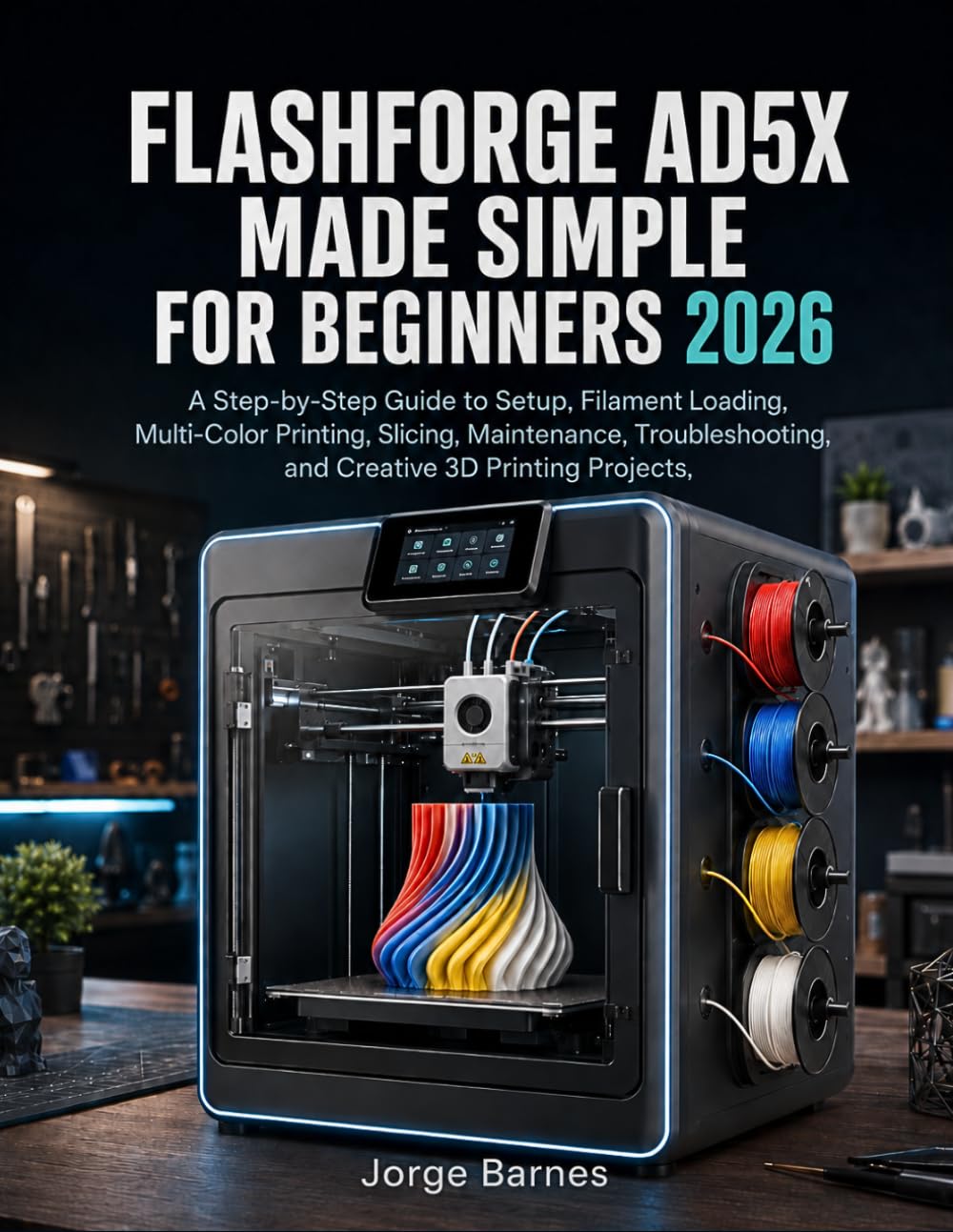 FLASHFORGE AD5X MADE SIMPLE FOR BEGINNERS 2026: A Step-by-Step Guide to Setup, Filament Loading, Multicolor Printing, Slicing, Maintenance, Troubleshooting, and Creative 3D Printing Projects
