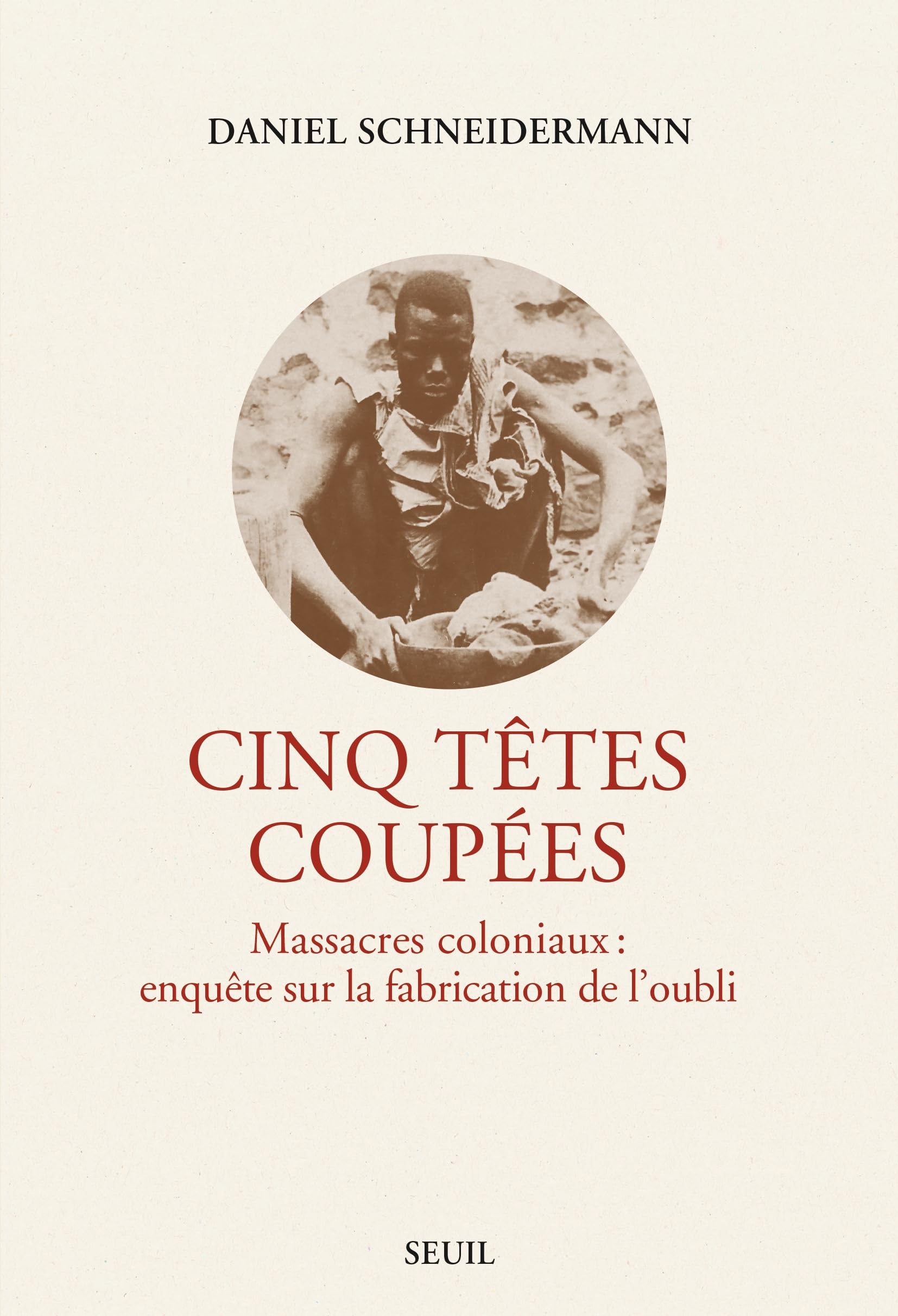 Cinq têtes coupées: Massacres coloniaux : enquête sur la fabrication de l'oubli