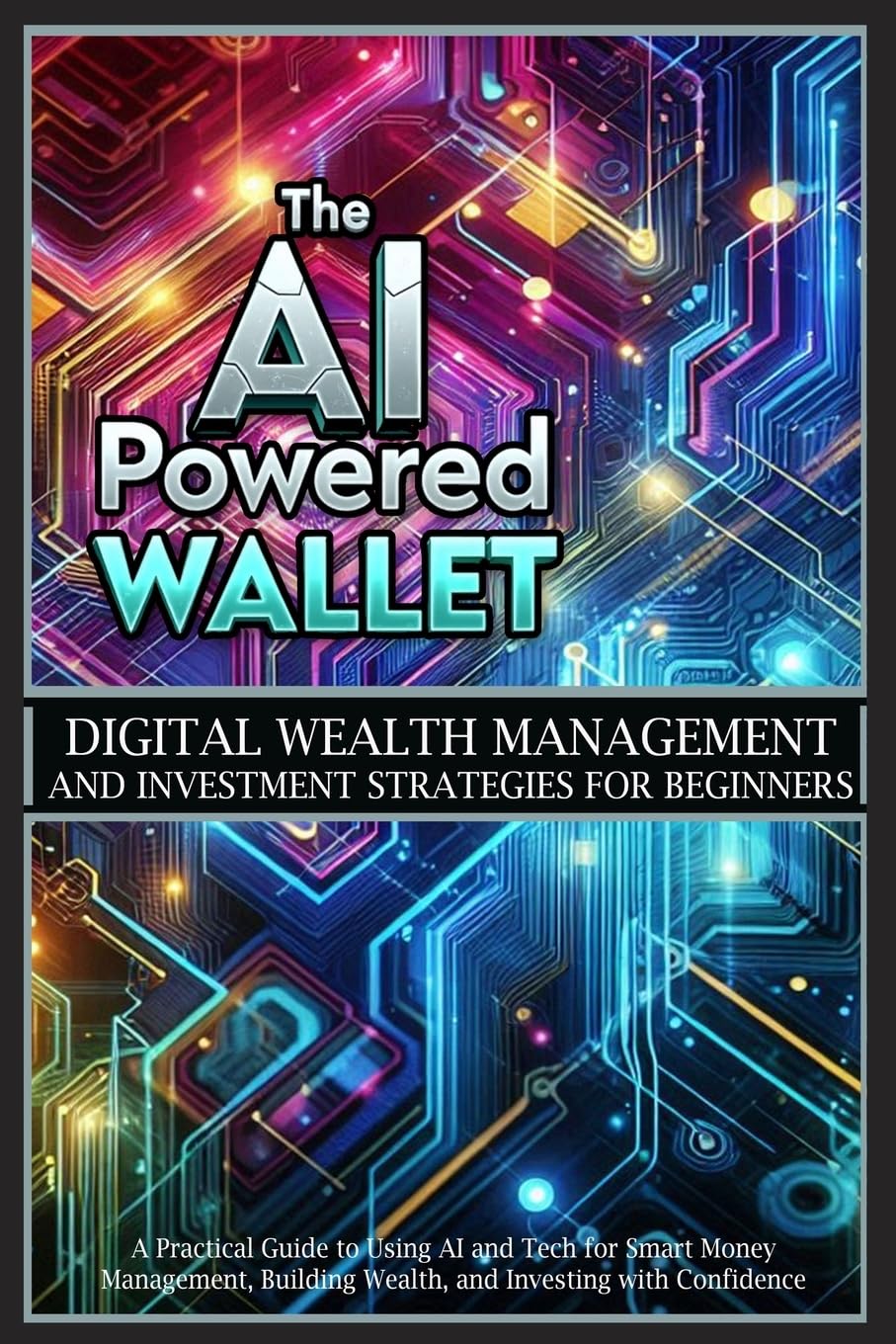 The AI-Powered Wallet: A Practical Guide to Using AI and Tech for Smart Money Management, Building Wealth, and Investing with Confidence