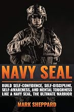 Navy SEAL: Build Self-Confidence, Self -Discipline, Self-Awareness, and Mental Toughness like a Navy SEAL, the Ultimate Warrior