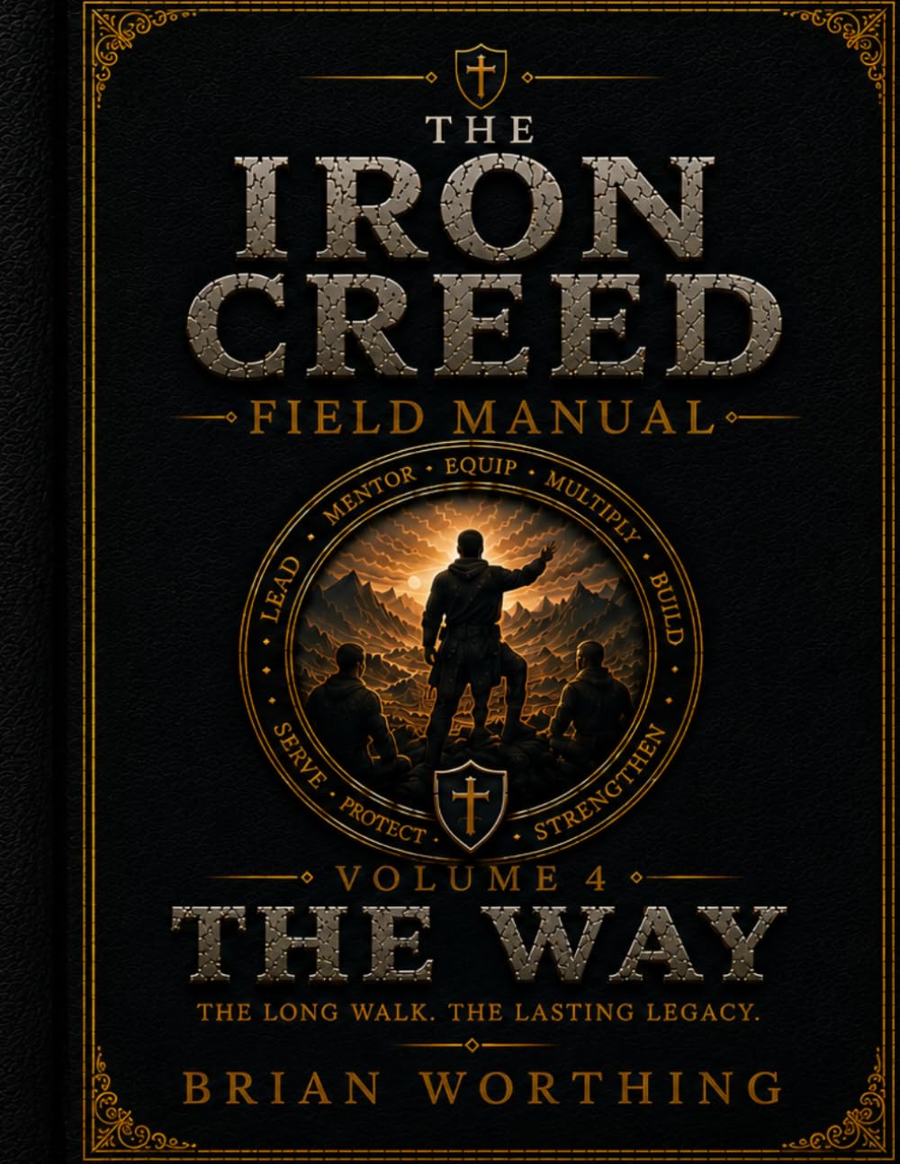 The Iron Creed: Volume 4 The Way, The Long Walk, The Lasting Legacy, Truth, Discipline, Freedom.: Lead Yourself, Lead Your Brothers, Build What Matters (Iron Creed Field Manual)