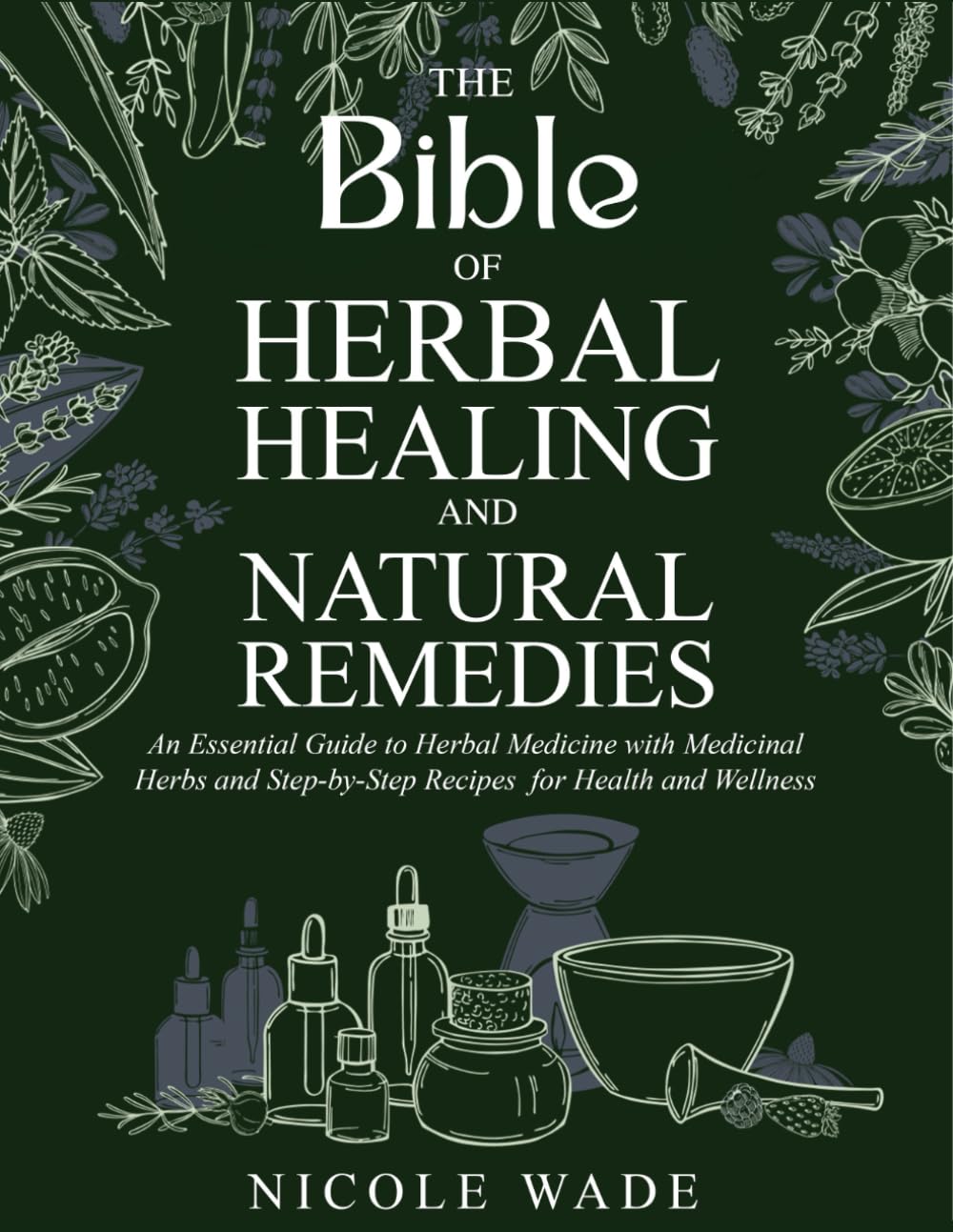 The Bible of Herbal Healing and Natural Remedies: An Essential Guide to Herbal Medicine with Medicinal Herbs and Step-by-Step Recipes for Health and