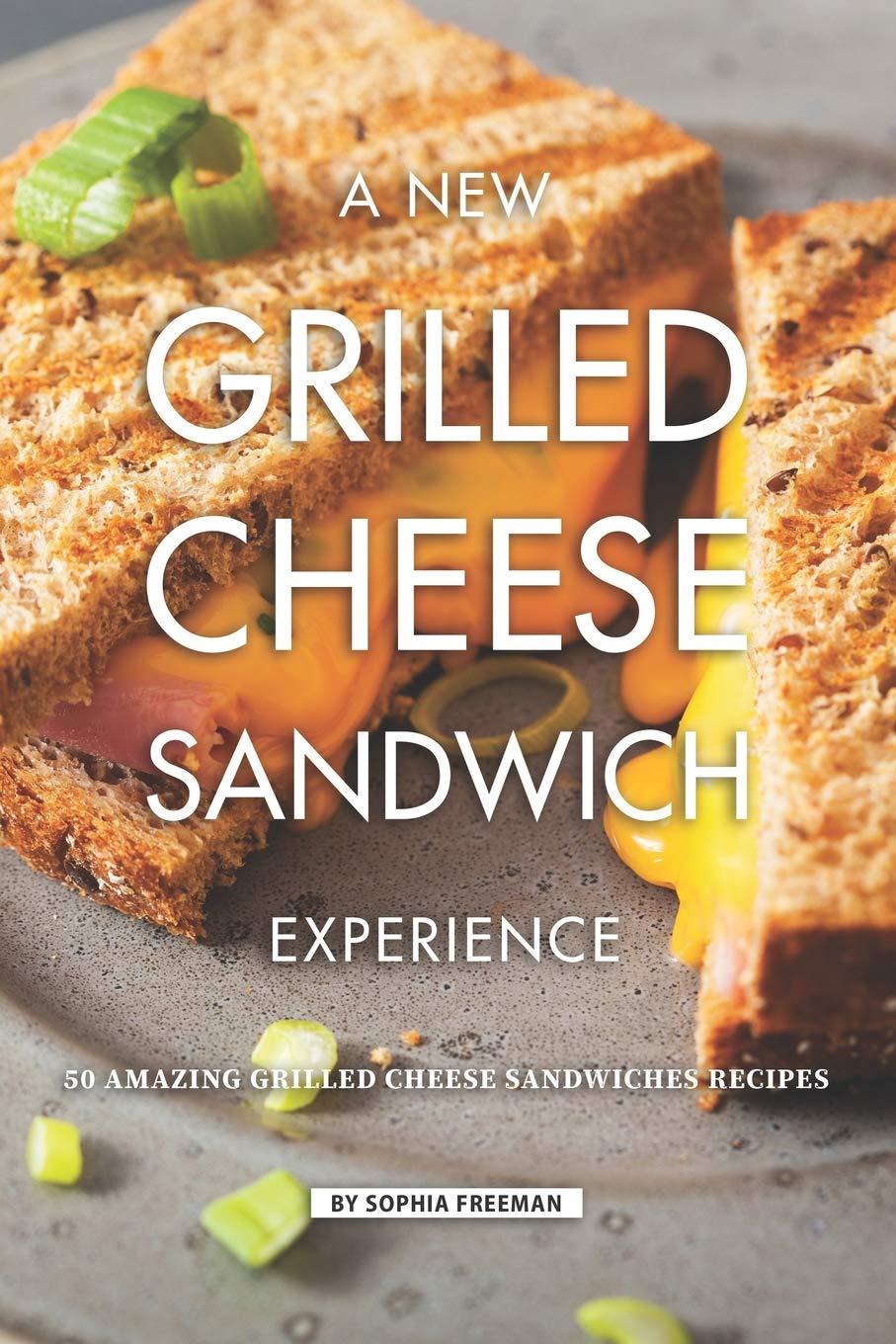 A New Grilled Cheese Sandwich Experience: 50 Amazing Grilled Cheese Sandwiches Recipes