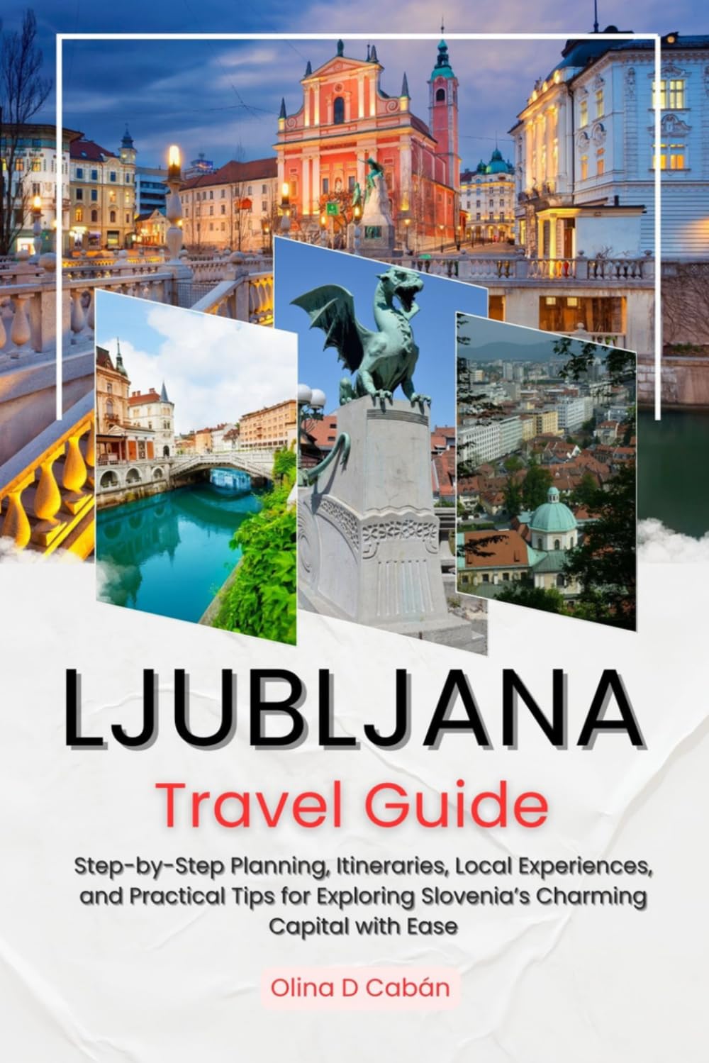 LJUBLJANA TRAVEL GUIDE: Step-by-Step Planning, Itineraries, Local Experiences, and Practical Tips for Exploring Slovenia’s Charming Capital with Ease
