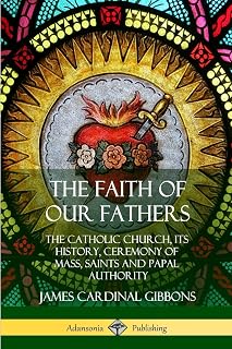 The Faith of Our Fathers: The Catholic Church, Its History, Ceremony of Mass, Saints and Papal Authority
