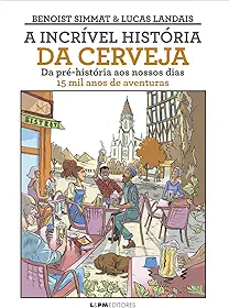 A Incrível História da Cerveja: Da Pré-história ao Nossos Dias - 15 mil Anos de Aventuras