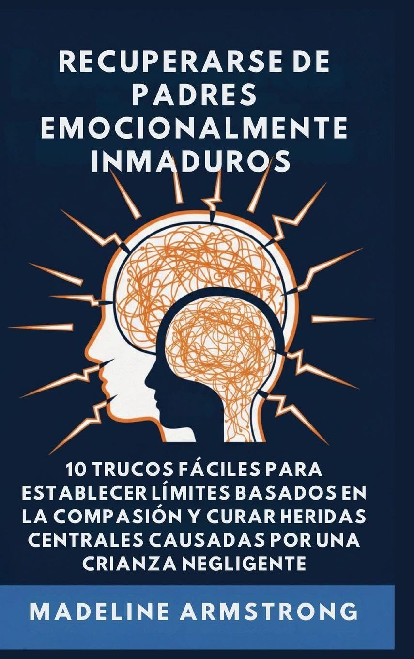 Recuperarse De Padres Emocionalmente Inmaduros: 10 Trucos Fáciles para Establecer Límites Basados En la Compasión y Curar Heridas Centrales Causadas por Negligencia Y Crianza de los Hijos