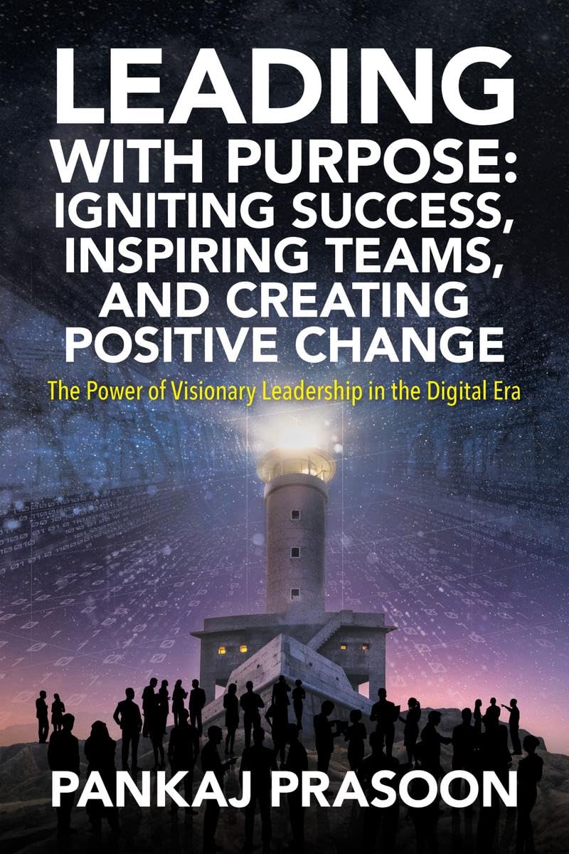 Leading with Purpose: Igniting Success, Inspiring Teams, and Creating Positive Change : The Power of Visionary Leadership in the Digital Era