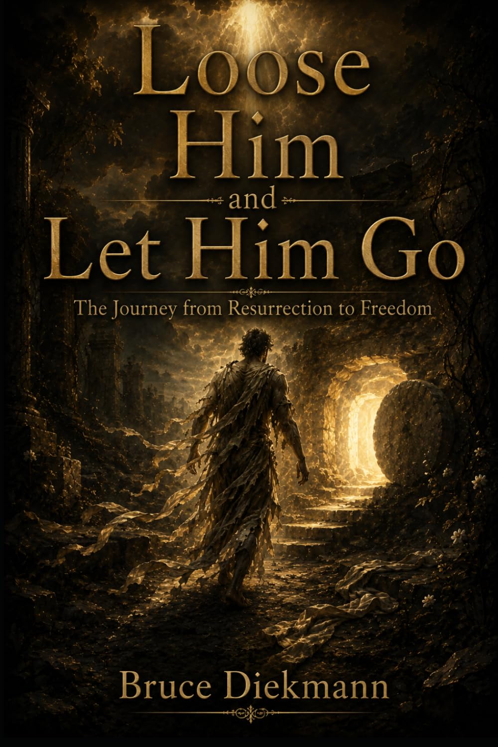 Loose Him and Let Him Go: The Journey from Resurrection to Freedom (The Matchless Love of Christ: The Journey from the Tomb to the Father's House)