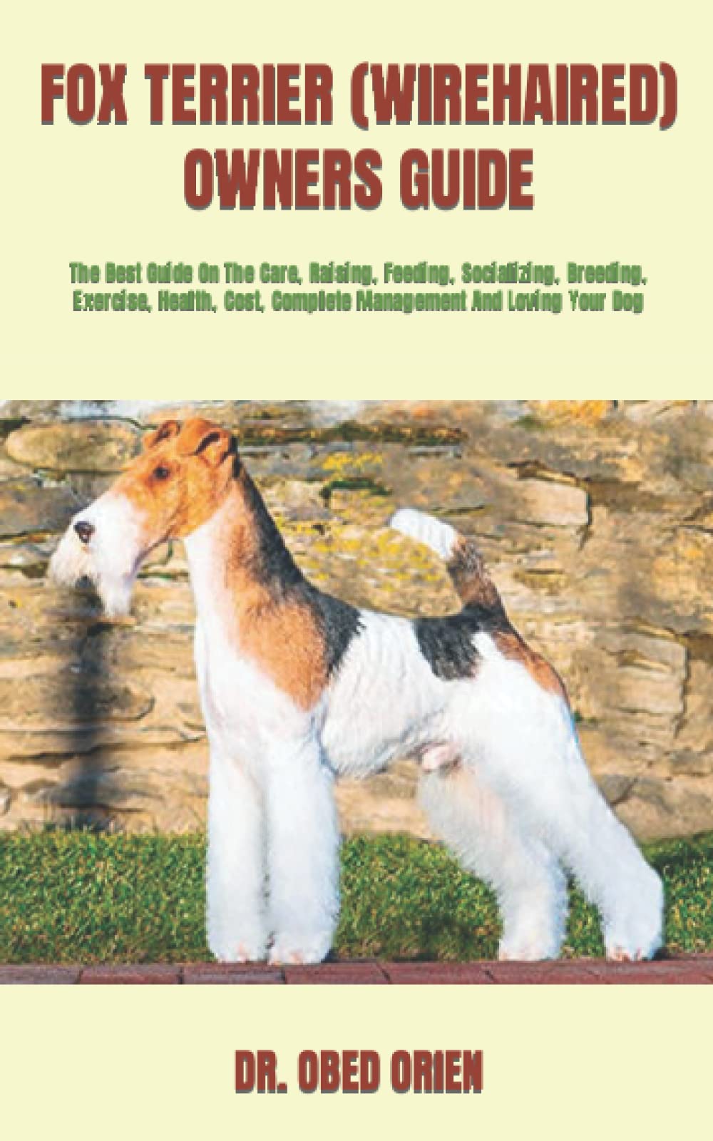 FOX TERRIER (WIREHAIRED) OWNERS GUIDE: The Best Guide On The Care, Raising, Feeding, Socializing, Breeding, Exercise, Health, Cost, Complete Management And Loving Your Dog