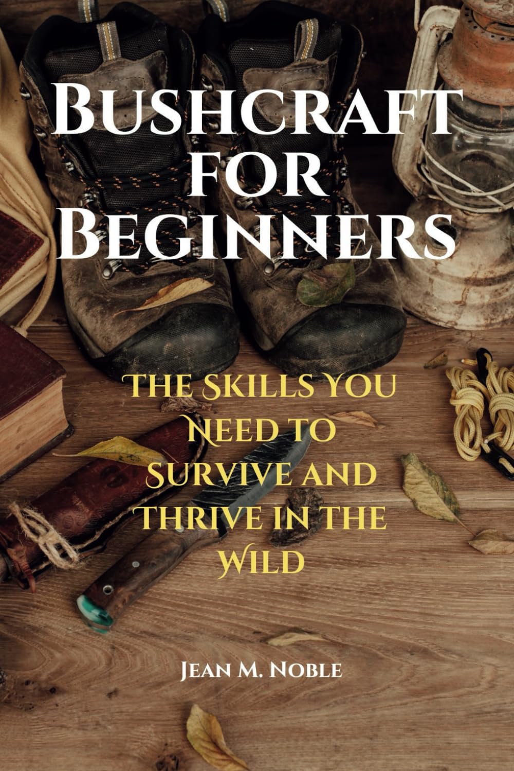 Bushcraft for Beginners: The Skills You Need to Survive and Thrive in the Wild