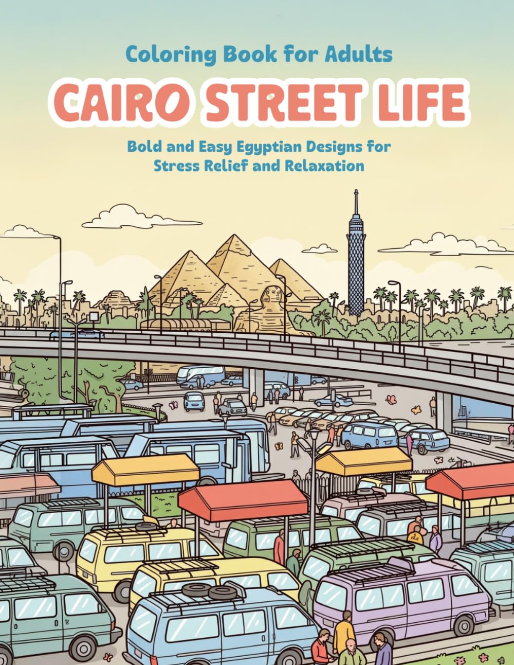 Cairo Street Life Coloring Book for Adults: 42 Bold and Easy Egyptian Illustrations Featuring Old Cairo Scenes, Mosques, The Nile, Pyramids, Street ... — Perfect for Stress Relief and Relaxation