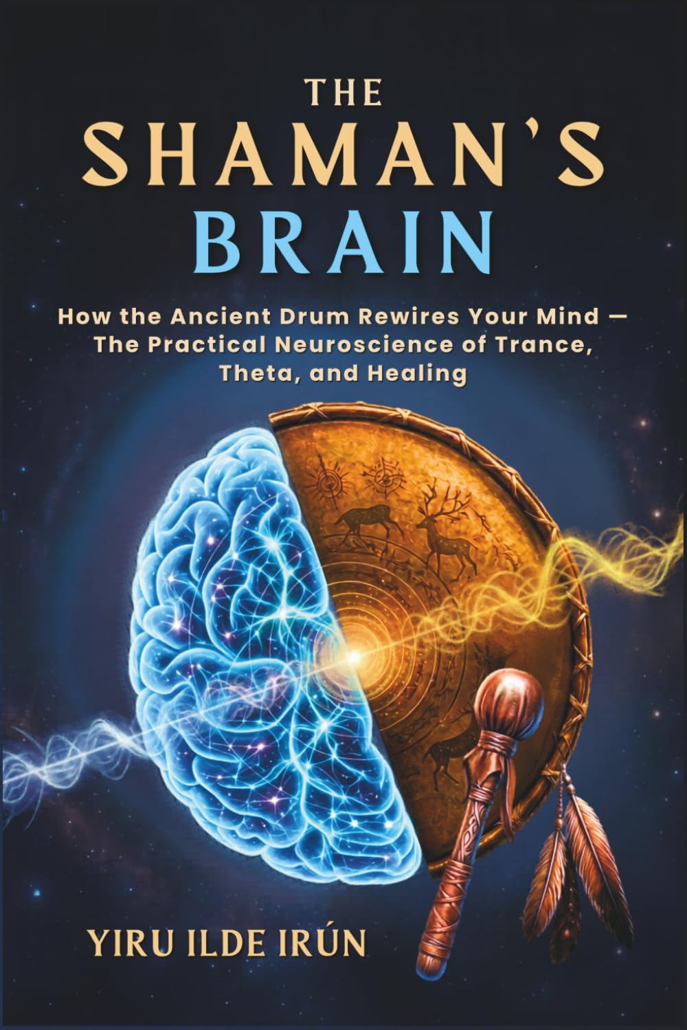The Shaman’s Brain: How the Ancient Drum Rewires Your Mind — The Practical Neuroscience of Trance, Theta, and Healing