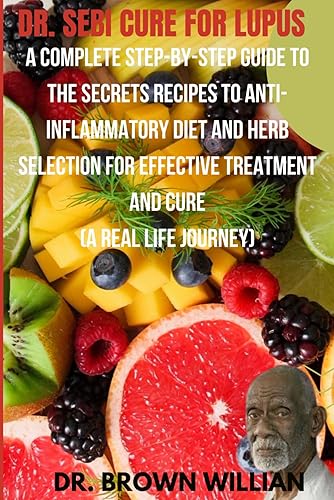 Dr Sebi Cure For Lupus: A Complete Step-by-Step Guide to the Secrets Recipes to Anti-inflammatory Diet and Herb Selection For Effective Treatment And Cure (A Real Life Journey)