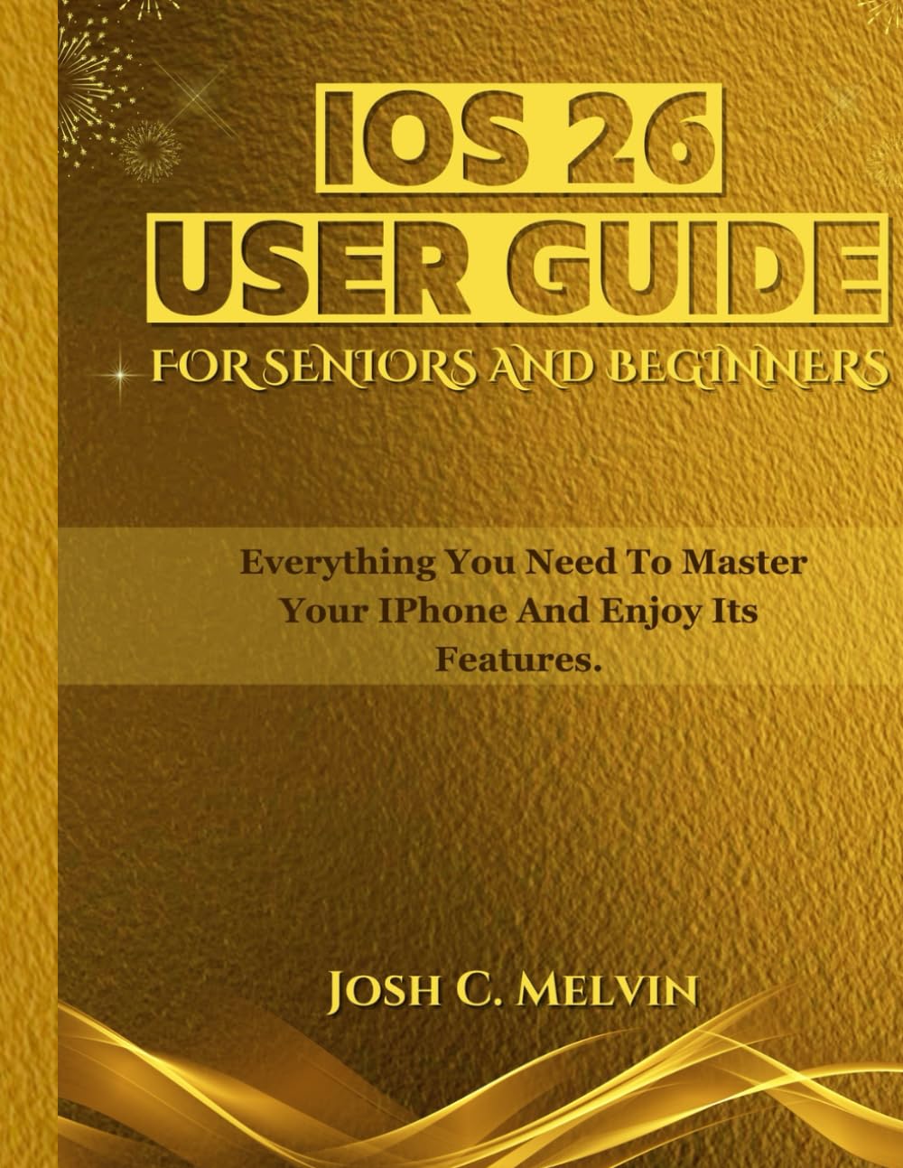 IOS 26 USER GUIDE FOR SENIORS AND BEGINNERS: Everything You Need to Master Your iPhone and Enjoy Its Features