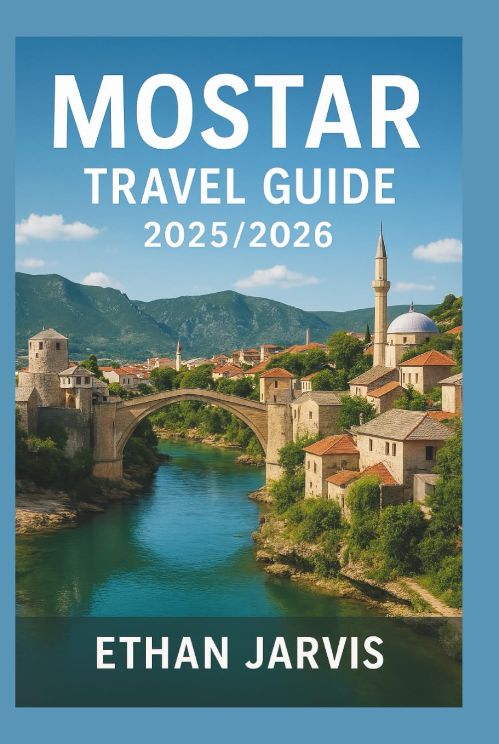 MOSTAR TRAVEL GUIDE 2025/2026: Discover Hidden Gems, Local Secrets, Walking Tours, Food, and Day Trips in Bosnia’s Most Beautiful City (The Traveler's Companion)