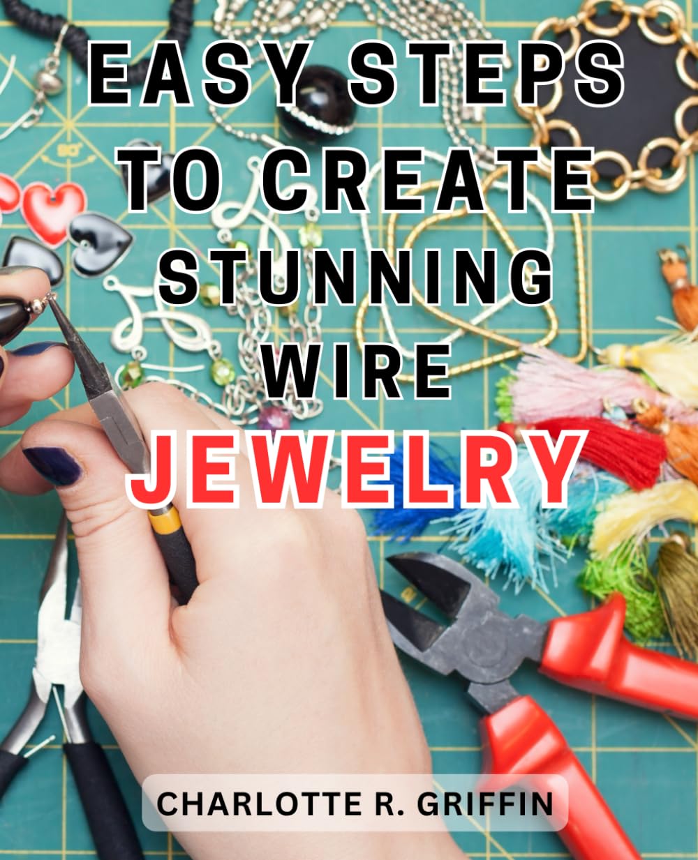 Easy Steps to Create Stunning Wire Jewelry: Wire Jewelry Mastery | Unlock Your Creative Potential and Create Exquisite Wire and Beaded Jewelry with Professional Crafting Techniques
