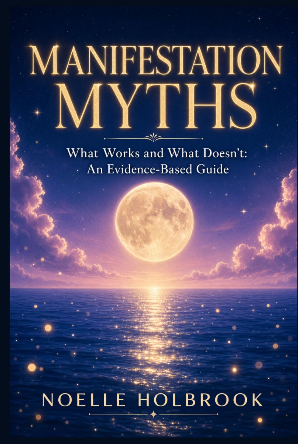 Manifestation Myths: What Works and What Doesn't: An Evidence-Based Guide to Separating Science from Pseudoscience in the Pursuit of Your Goals
