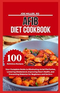 AFIB DIET COOKBOOK: Your Complete Guide to Eliminating Atrial Fibrillation, Lowering Cholesterol, Improving Heart Health, and Preventing Diabetes for Beginners and Seniors