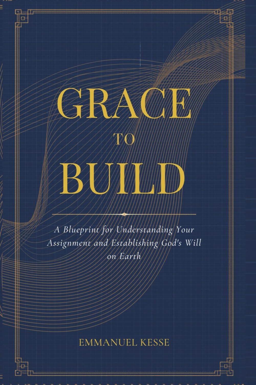 Grace To Build: A Blueprint for Understanding Your Assignment and Establishing God's Will on Earth