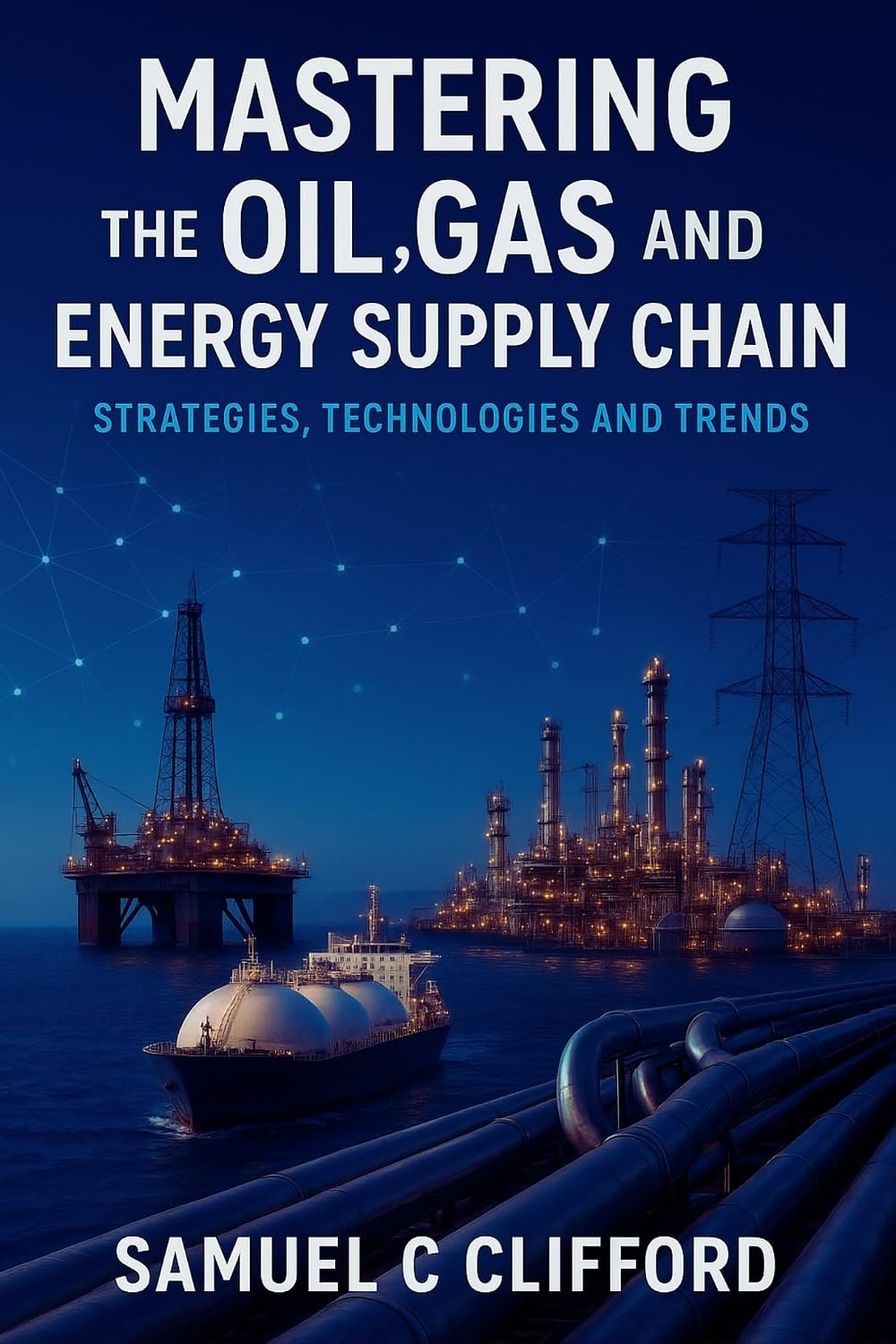 MASTERING THE OIL, GAS AND ENERGY SUPPLY CHAIN: STRATEGIES, TECHNOLOGIES AND TRENDS