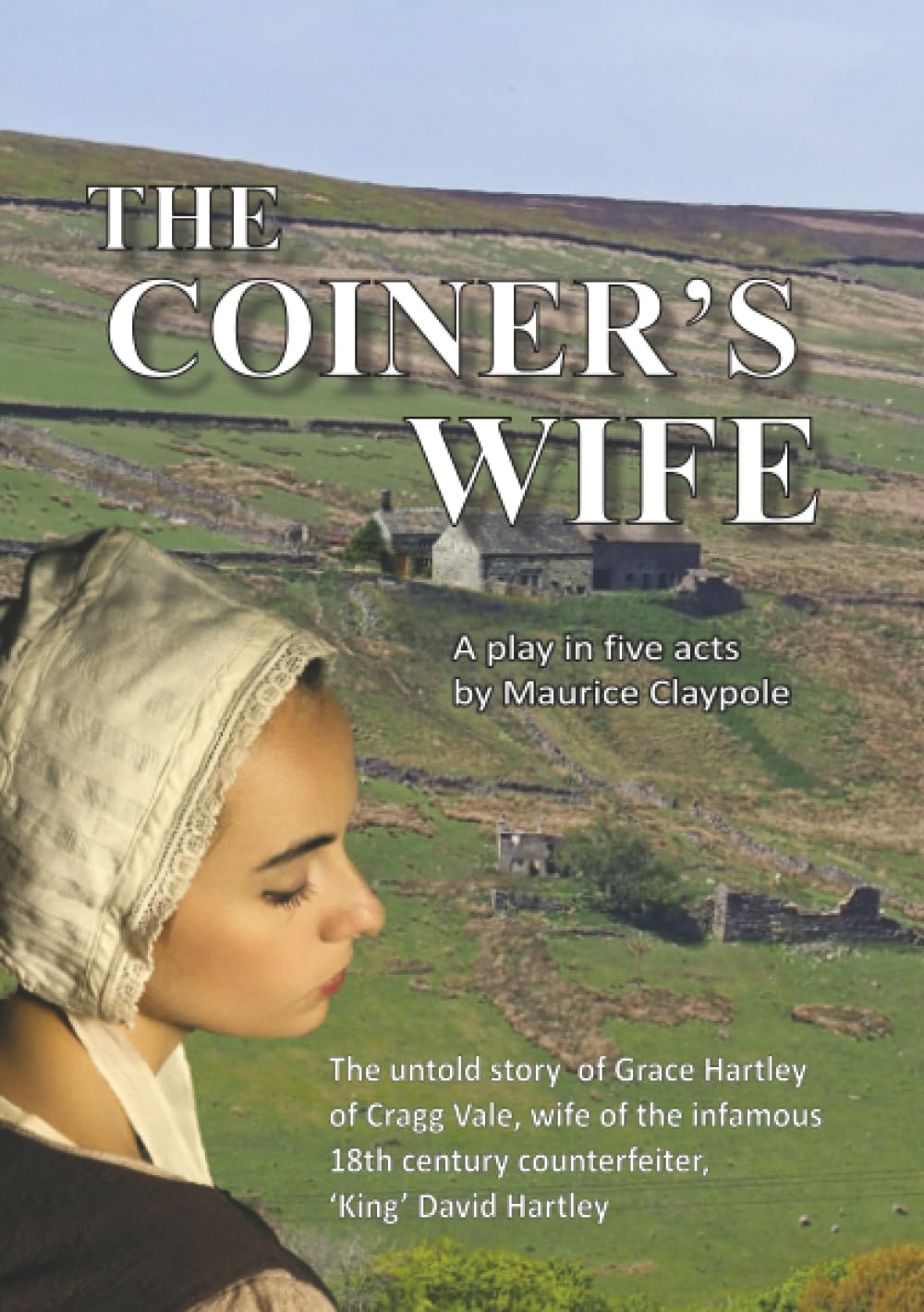 The Coiner's Wife - A play in five acts: The untold story of Grace Hartley of Cragg Vale, wife of the infamous counterfeiter, 'King' David Hartley of the Yorkshire Coiners