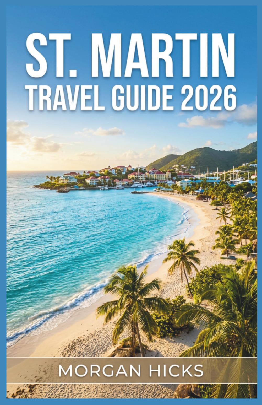 ST.MARTIN TRAVEL GUIDE 2026: A Practical Island Planner with Local Maps, Budget Costs, Cultural Insights, and Step by Step Itineraries for Every Type of Traveler