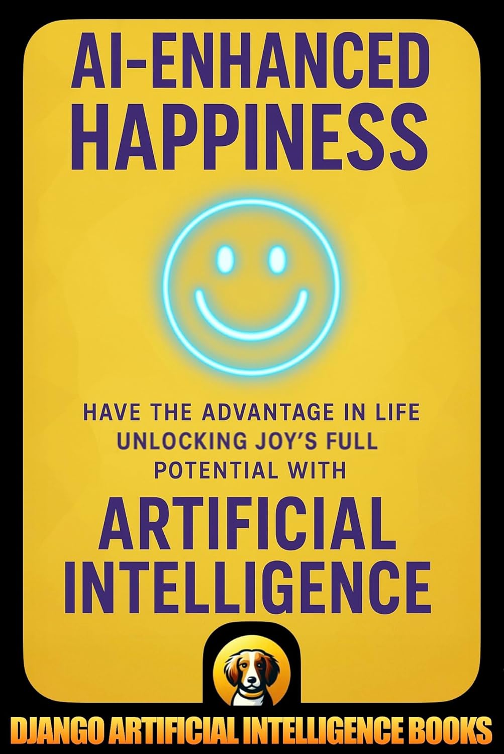 AI-Enhanced Happiness: Have the Advantage in Life Unlocking Joy’s Full Potential with Artificial Intelligence (AI and Happiness)