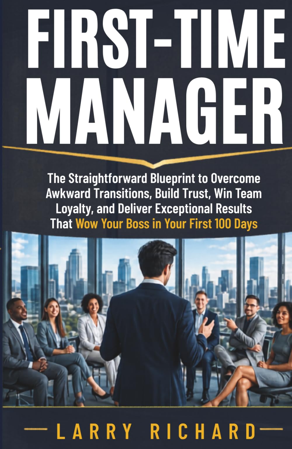 First-Time Manager: The Straightforward Blueprint to Overcome Awkward Transitions, Build Trust, Win Team Loyalty, and Deliver Exceptional Results That Wow Your Boss in Your First 100 Days