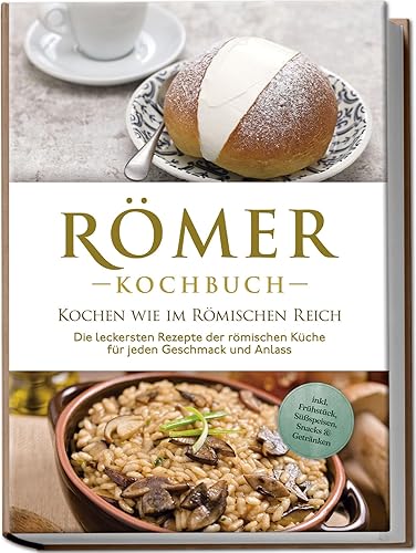 Römer Kochbuch - Kochen wie im Römischen Reich : Die leckersten Rezepte der römischen Küche für jeden Geschmack und Anlass - inkl. Frühstück, Süßspeisen, Snacks &amp; Getränken