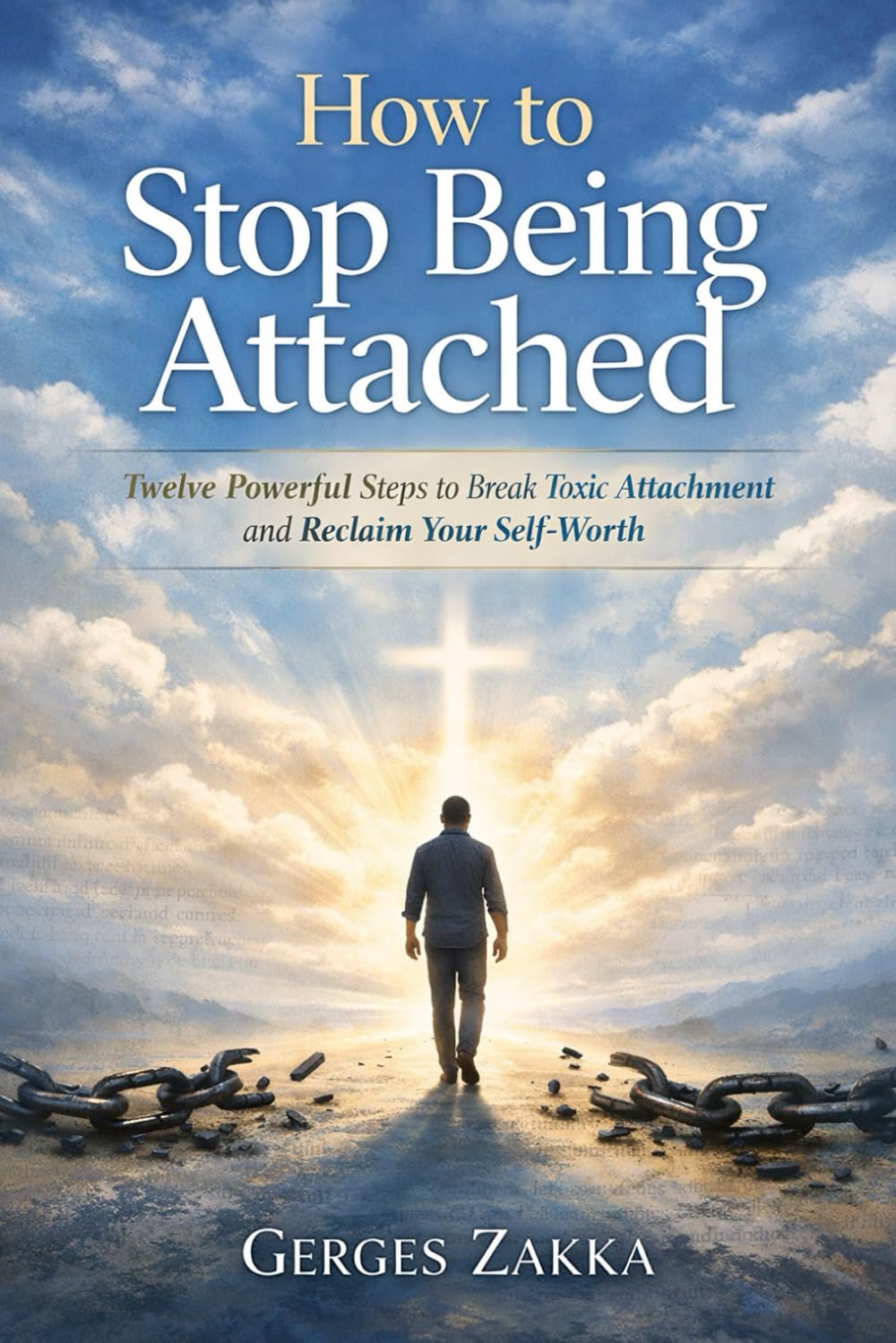 How to Stop Being Attached: A Christian Guide to Breaking Toxic Relationships, Healing Emotional Pain, and Reclaiming Self-Worth: By Gerges Zakka