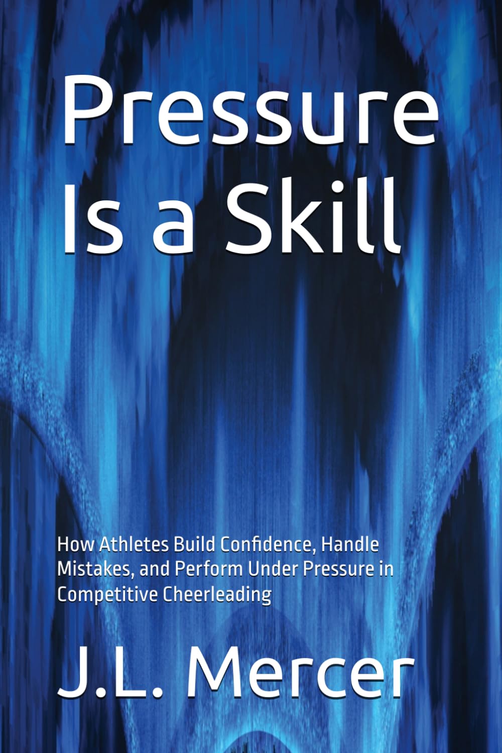 Pressure Is a Skill: How Athletes Build Confidence, Handle Mistakes, and Perform Under Pressure in Competitive Cheerleading