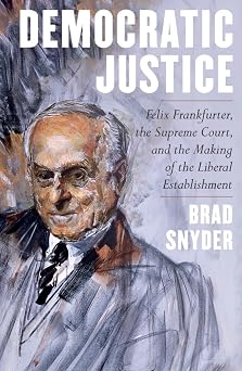 Democratic Justice Felix Frankfurter, the Supreme Court, and the Making of the Liberal Establishment