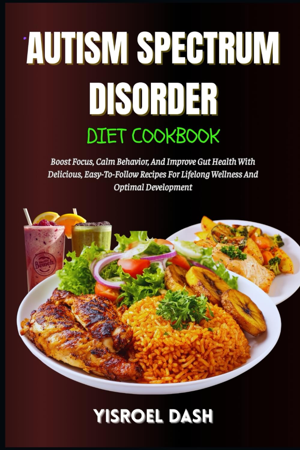 Autism Spectrum Disorder Diet Cookbook: Boost Focus, Calm Behavior, And Improve Gut Health With Delicious, Easy-To-Follow Recipes For Lifelong Wellness And Optimal Development