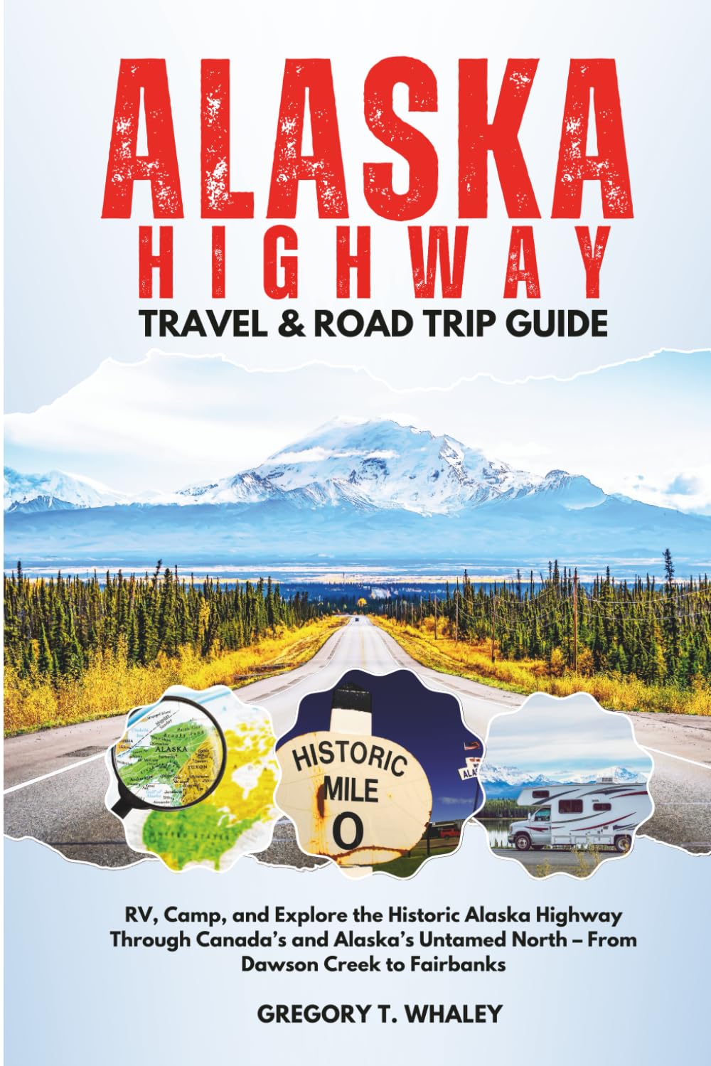 Alaska Highway Travel & Road Trip Guide: RV, Camp, and Explore the Historic Alaska Highway Through Canada’s and Alaska’s Untamed North – From Dawson Creek to Fairbanks