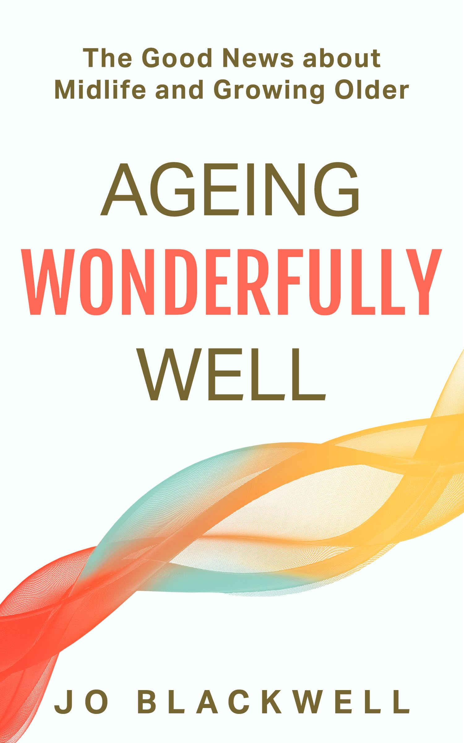 Ageing Wonderfully Well: The Good News about Midlife and Growing Older