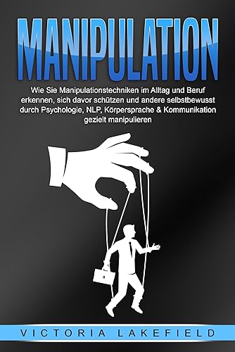 MANIPULATION: Wie Sie Manipulationstechniken im Alltag und Beruf erkennen, sich davor schützen und andere selbstbewusst durch Psychologie, NLP, Körpersprache &amp; Kommunikation gezielt manipulieren