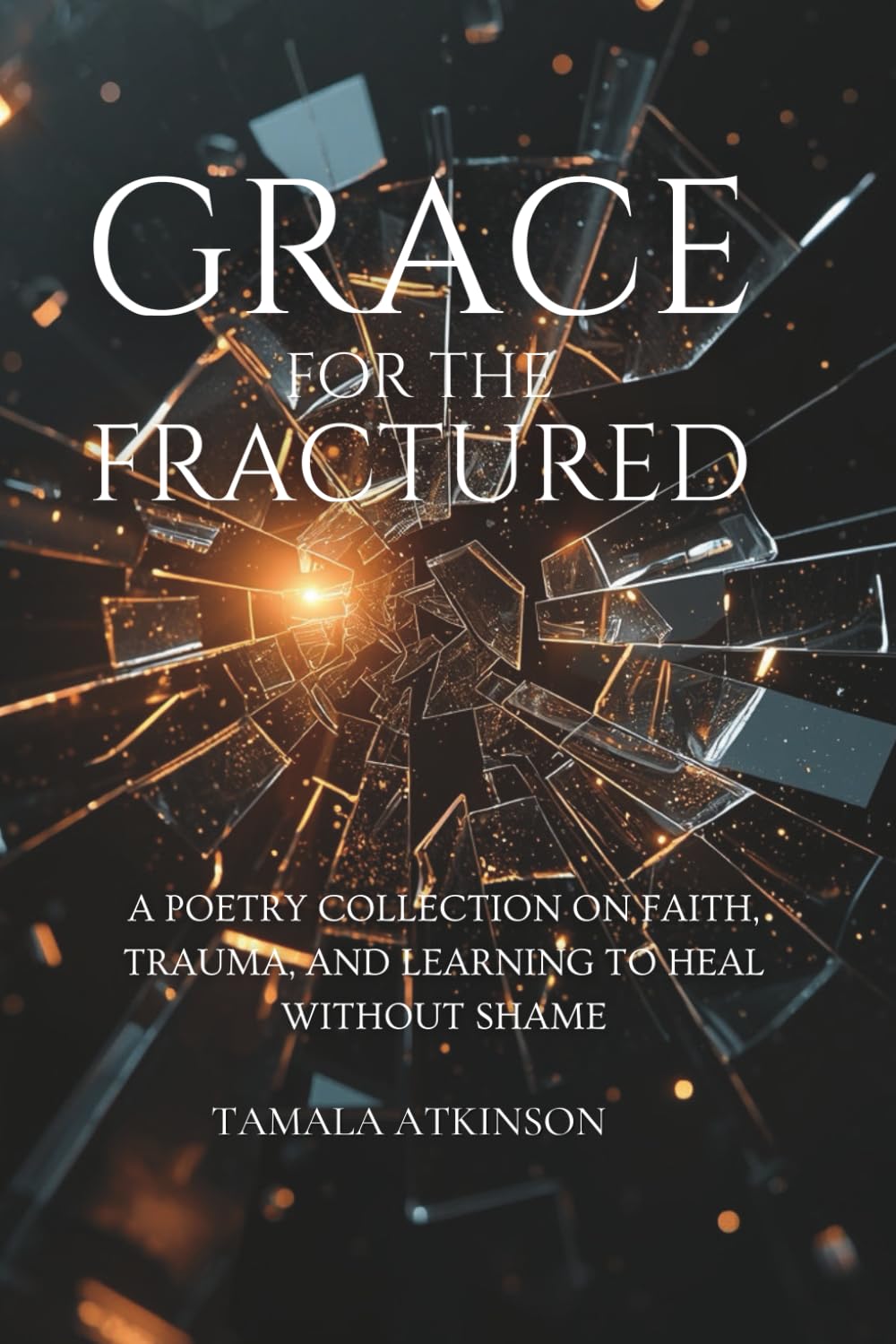 Grace for the Fractured: A Poetry Collection on Faith, Trauma, and Learning to Heal Without Shame