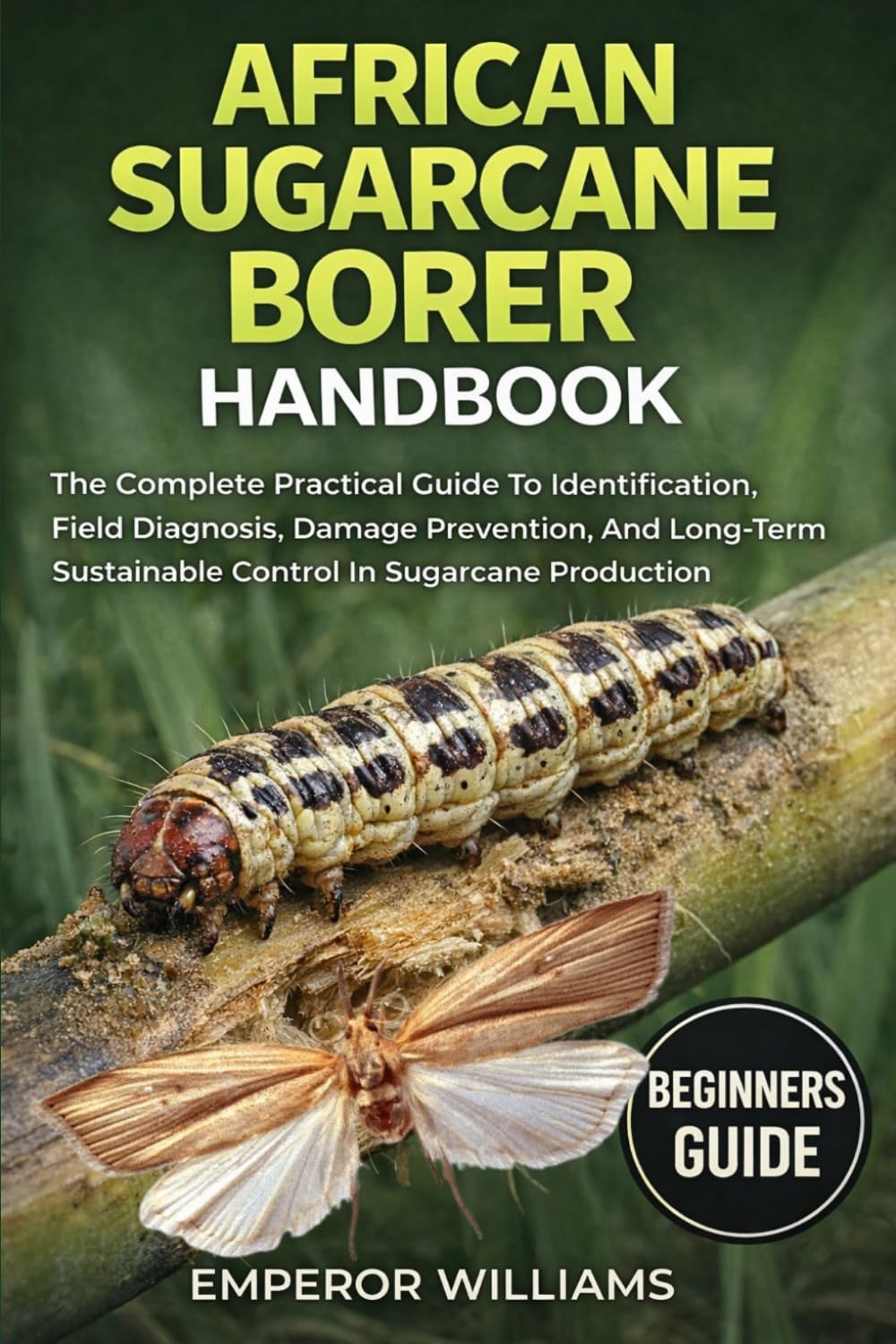 AFRICAN SUGARCANE BORER HANDBOOK: The Complete Practical Guide To Identification, Field Diagnosis, Damage Prevention, And Long-Term Sustainable Control In Sugarcane Production