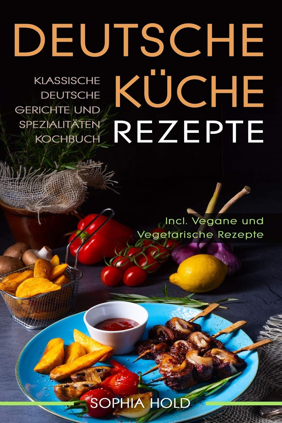 Deutsche Küche Rezepte: Klassische Deutsche Gerichte und Spezialitäten Kochbuch - Incl. Vegetarische und Vegane Rezepte: Deutsches Kochen neu entdecken!