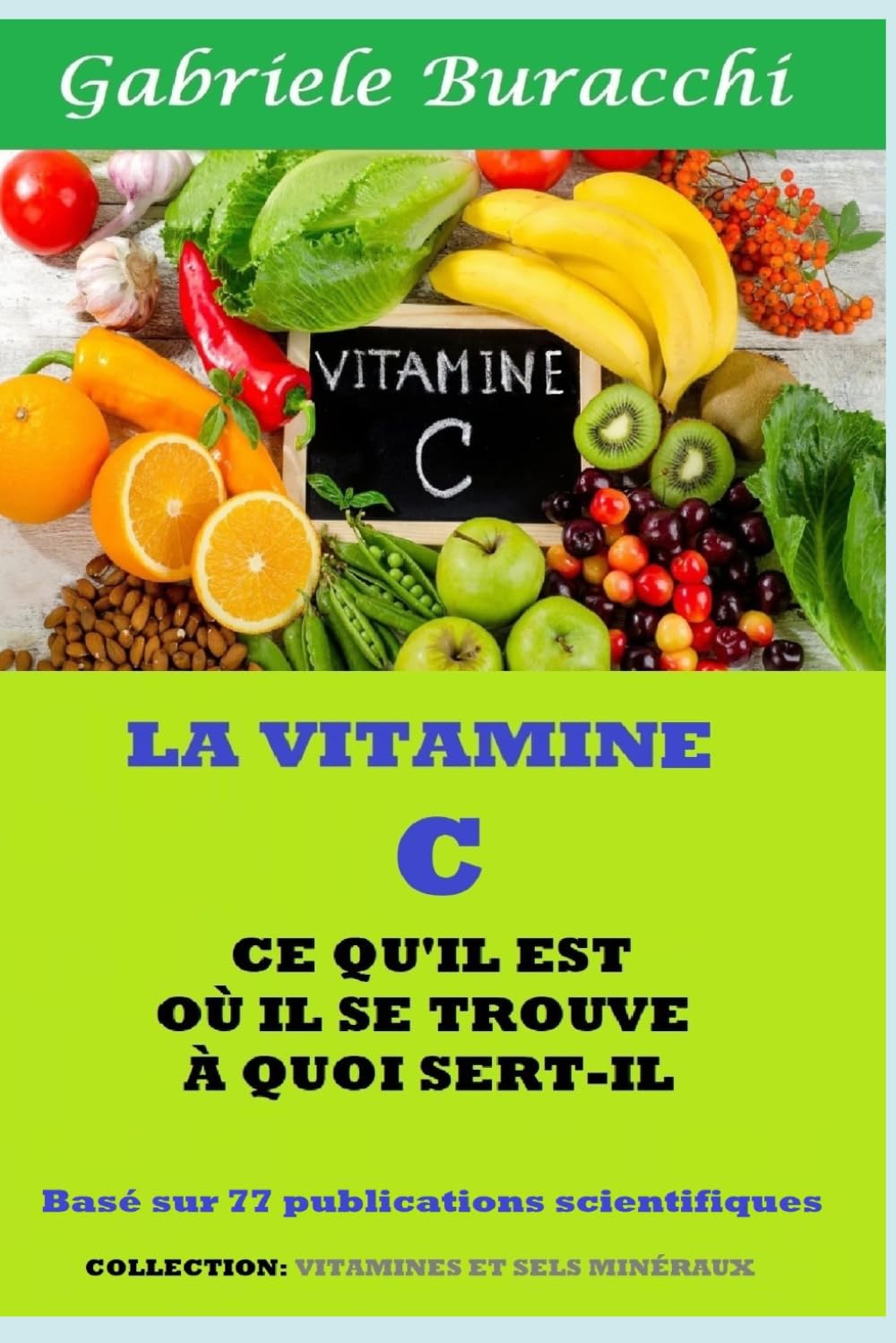 VITAMINE C CE QU'IL EST OÙ IL SE TROUVE À QUOI SERT-IL Basé sur 77 publications scientifiques COLLECTION: VITAMINES ET SELS MINÉRAUX (Série : Connaître son corps. Vivre et guérir naturellement)