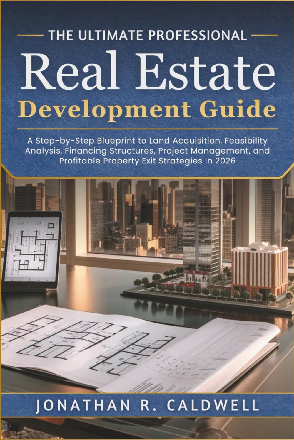 The Ultimate Professional Real Estate Development Guide: A Step-by-Step Blueprint to Land Acquisition, Feasibility Analysis, Financing Structures and Profitable Property Exit Strategies in 2026